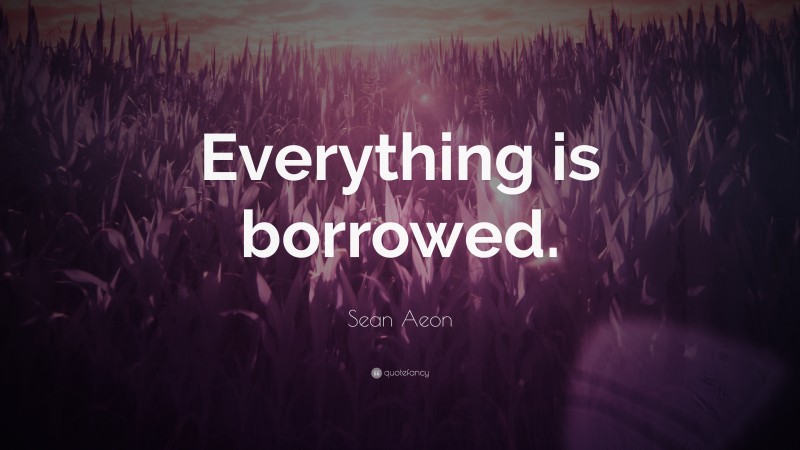 Sean Aeon Quote: “Everything is borrowed.”