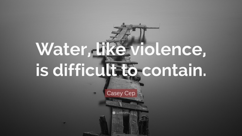 Casey Cep Quote: “Water, like violence, is difficult to contain.”
