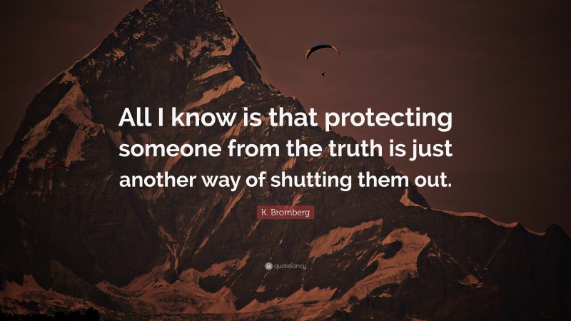 K. Bromberg Quote: “All I know is that protecting someone from the truth is just another way of shutting them out.”