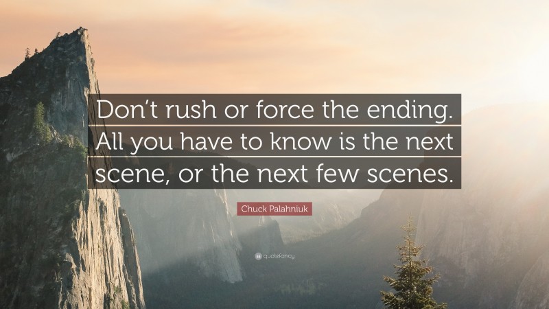 Chuck Palahniuk Quote: “Don’t rush or force the ending. All you have to know is the next scene, or the next few scenes.”