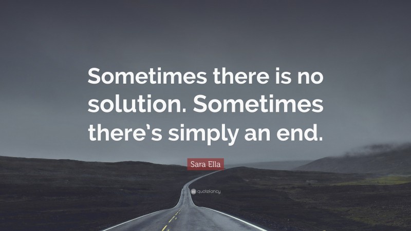 Sara Ella Quote: “Sometimes there is no solution. Sometimes there’s simply an end.”