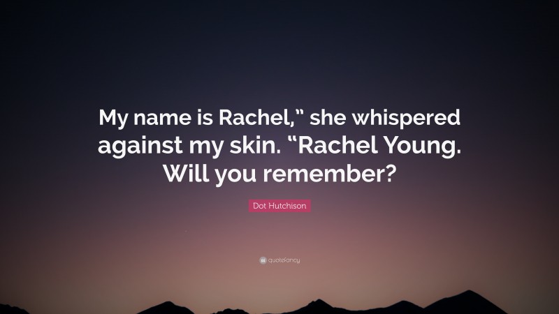 Dot Hutchison Quote: “My name is Rachel,” she whispered against my skin. “Rachel Young. Will you remember?”