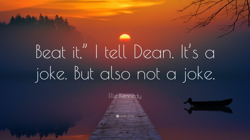 Elle Kennedy Quote: “Beat it,” I tell Dean. It’s a joke. But also not a joke.”