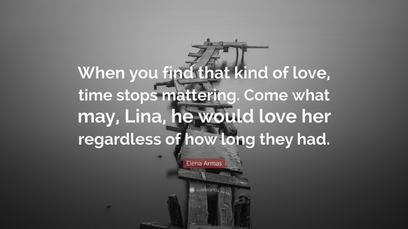 Elena Armas Quote: “When you find that kind of love, time stops mattering. Come what may, Lina, he would love her regardless of how long they had.”