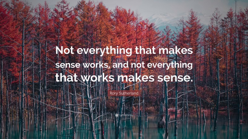 Rory Sutherland Quote: “Not everything that makes sense works, and not everything that works makes sense.”