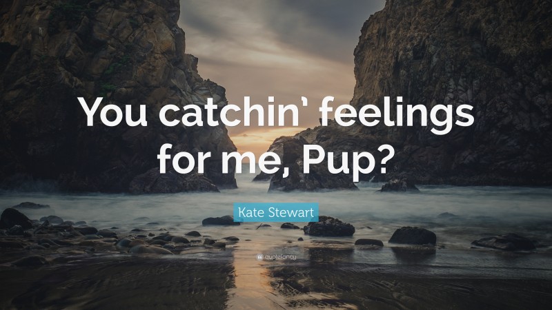 Kate Stewart Quote: “You catchin’ feelings for me, Pup?”