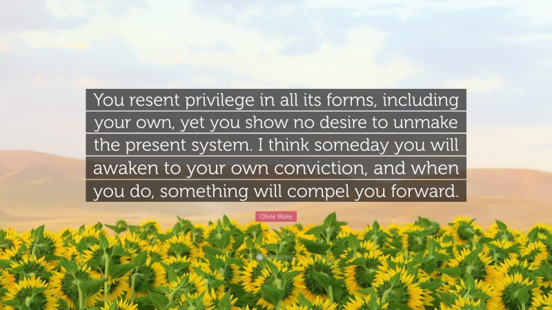 Olivie Blake Quote: “You resent privilege in all its forms, including your own, yet you show no desire to unmake the present system. I think someday you will awaken to your own conviction, and when you do, something will compel you forward.”