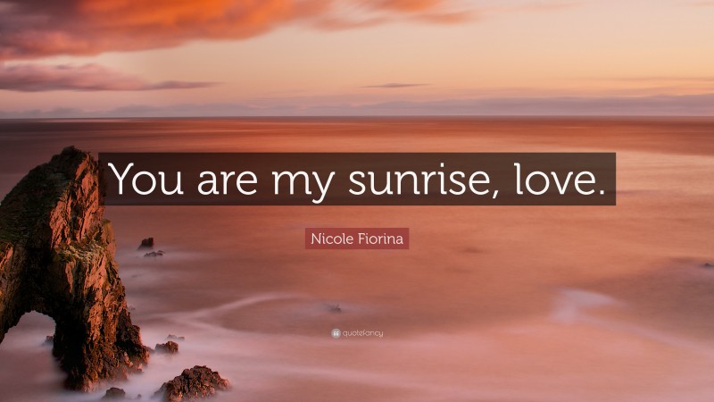 Nicole Fiorina Quote: “You are my sunrise, love.”
