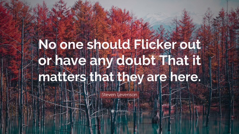 Steven Levenson Quote: “No one should Flicker out or have any doubt That it matters that they are here.”