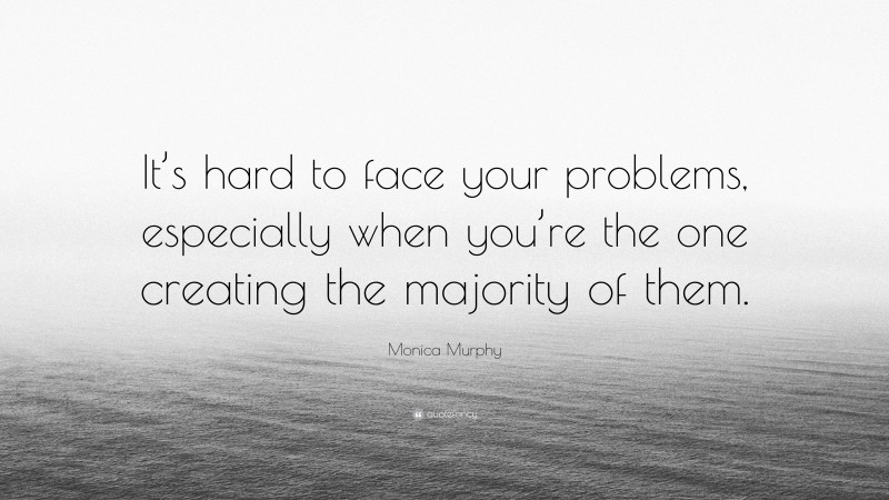 Monica Murphy Quote: “It’s hard to face your problems, especially when you’re the one creating the majority of them.”