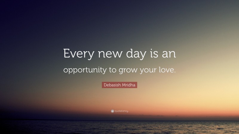 Debasish Mridha Quote: “Every new day is an opportunity to grow your love.”