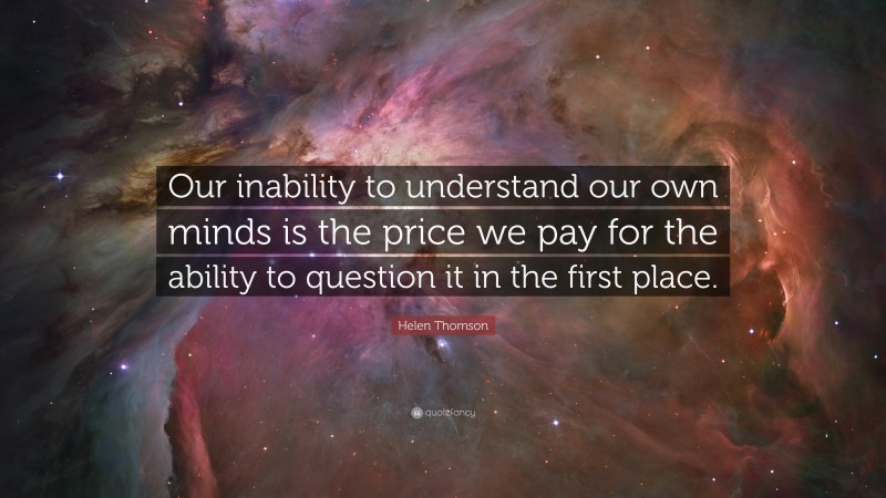 Helen Thomson Quote: “Our inability to understand our own minds is the price we pay for the ability to question it in the first place.”
