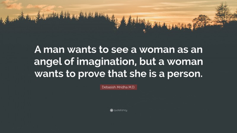 Debasish Mridha M.D. Quote: “A man wants to see a woman as an angel of imagination, but a woman wants to prove that she is a person.”