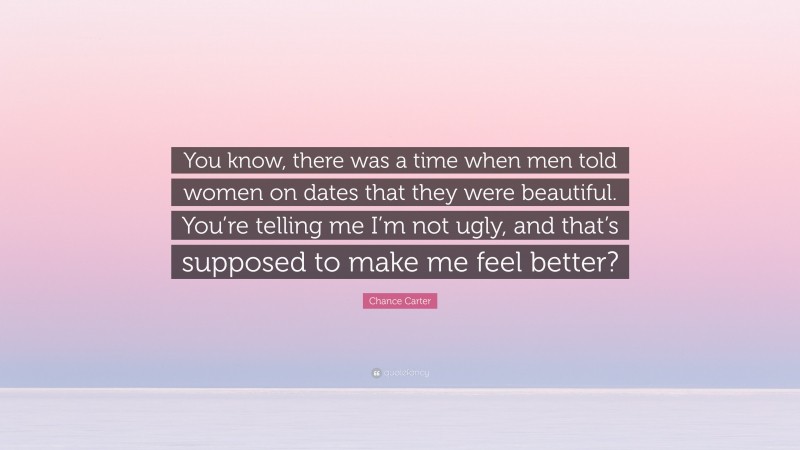 Chance Carter Quote: “You know, there was a time when men told women on dates that they were beautiful. You’re telling me I’m not ugly, and that’s supposed to make me feel better?”