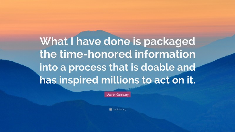 Dave Ramsey Quote: “What I have done is packaged the time-honored information into a process that is doable and has inspired millions to act on it.”