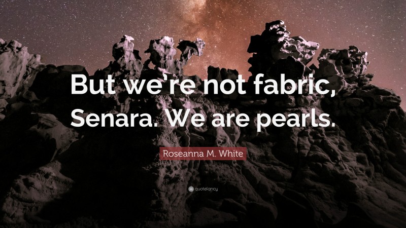 Roseanna M. White Quote: “But we’re not fabric, Senara. We are pearls.”