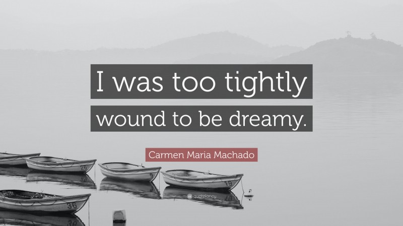 Carmen Maria Machado Quote: “I was too tightly wound to be dreamy.”