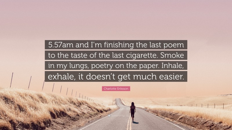 Charlotte Eriksson Quote: “5.57am and I’m finishing the last poem to the taste of the last cigarette. Smoke in my lungs, poetry on the paper. Inhale, exhale, it doesn’t get much easier.”