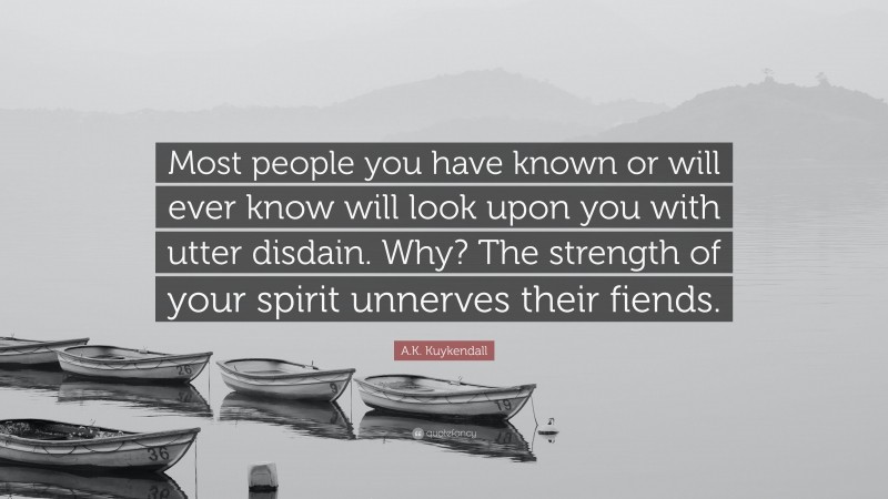 A.K. Kuykendall Quote: “Most people you have known or will ever know will look upon you with utter disdain. Why? The strength of your spirit unnerves their fiends.”