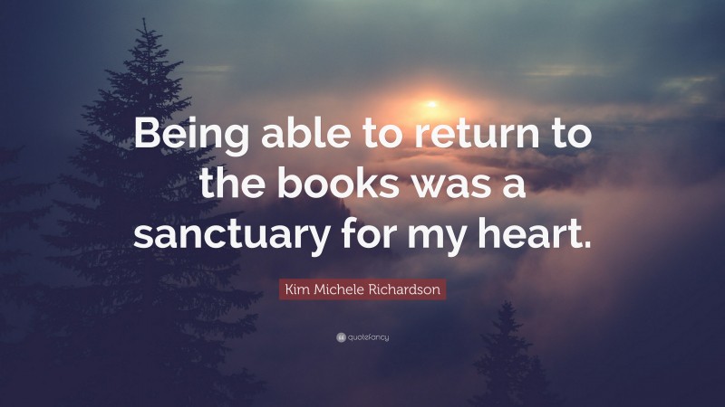 Kim Michele Richardson Quote: “Being able to return to the books was a sanctuary for my heart.”