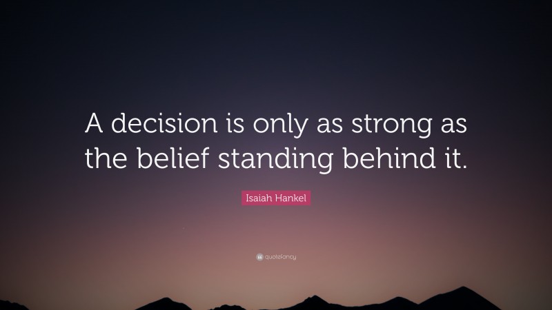 Isaiah Hankel Quote: “A decision is only as strong as the belief standing behind it.”