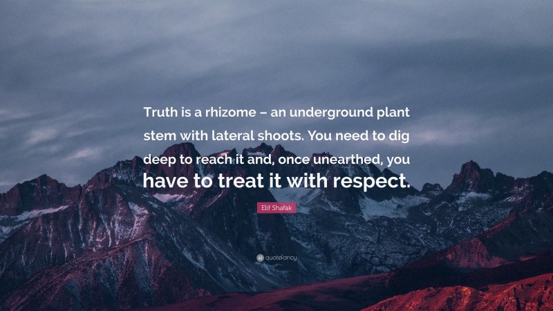 Elif Shafak Quote: “Truth is a rhizome – an underground plant stem with lateral shoots. You need to dig deep to reach it and, once unearthed, you have to treat it with respect.”