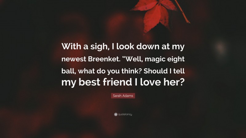 Sarah Adams Quote: “With a sigh, I look down at my newest Breenket. “Well, magic eight ball, what do you think? Should I tell my best friend I love her?”