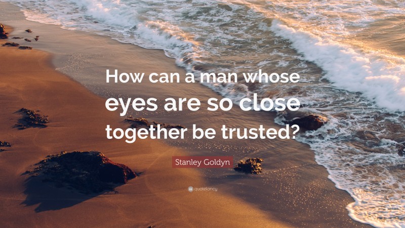Stanley Goldyn Quote: “How can a man whose eyes are so close together be trusted?”