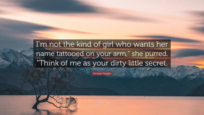 Michael Faudet Quote: “I’m not the kind of girl who wants her name tattooed on your arm,” she purred. “Think of me as your dirty little secret.”