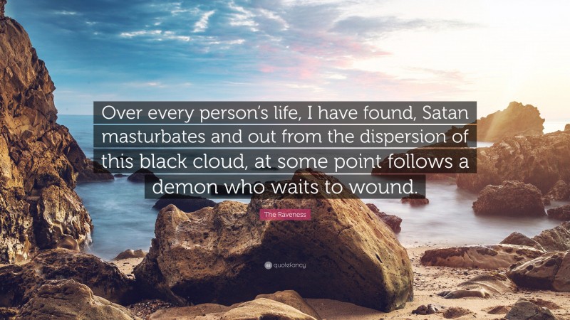 The Raveness Quote: “Over every person’s life, I have found, Satan masturbates and out from the dispersion of this black cloud, at some point follows a demon who waits to wound.”