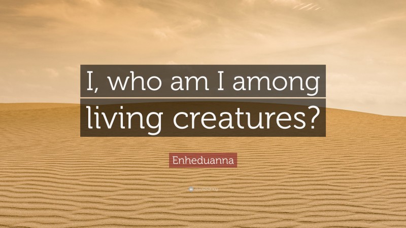 Enheduanna Quote: “I, who am I among living creatures?”