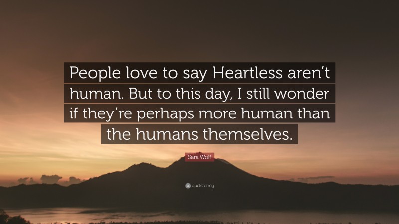 Sara Wolf Quote: “People love to say Heartless aren’t human. But to this day, I still wonder if they’re perhaps more human than the humans themselves.”