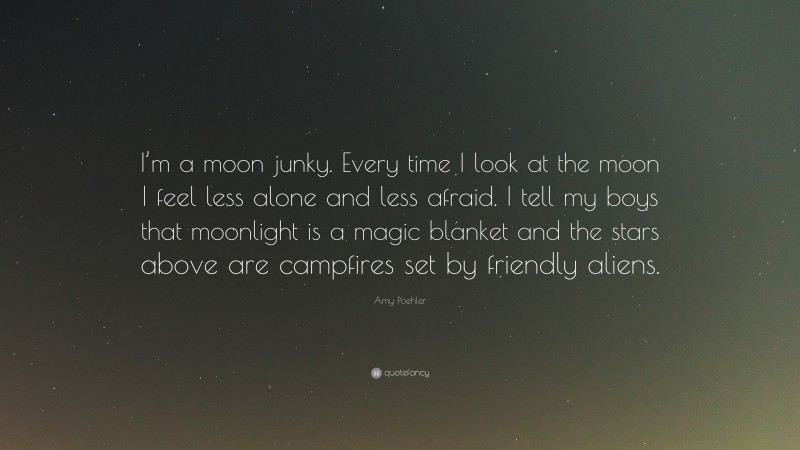 Amy Poehler Quote: “I’m a moon junky. Every time I look at the moon I feel less alone and less afraid. I tell my boys that moonlight is a magic blanket and the stars above are campfires set by friendly aliens.”