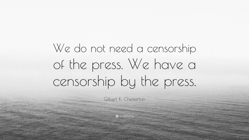 Gilbert K. Chesterton Quote: “We do not need a censorship of the press. We have a censorship by the press.”