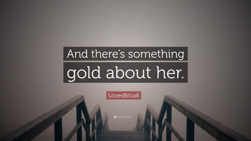 LovesBitca8 Quote: “And there’s something gold about her.”