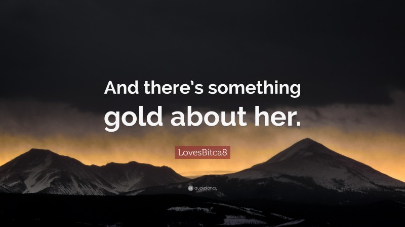 LovesBitca8 Quote: “And there’s something gold about her.”