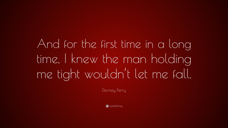 Devney Perry Quote: “And for the first time in a long time, I knew the man holding me tight wouldn’t let me fall.”