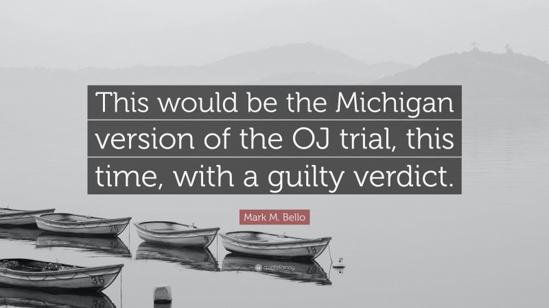 Mark M. Bello Quote: “This would be the Michigan version of the OJ trial, this time, with a guilty verdict.”