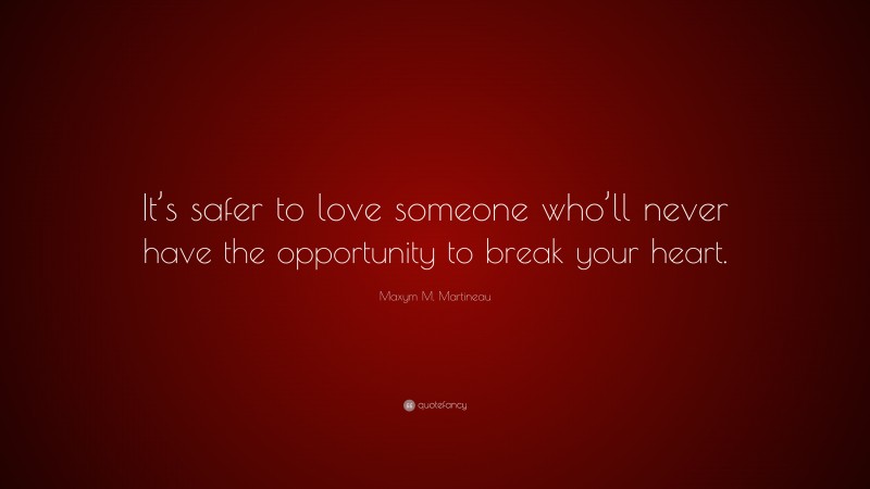 Maxym M. Martineau Quote: “It’s safer to love someone who’ll never have the opportunity to break your heart.”