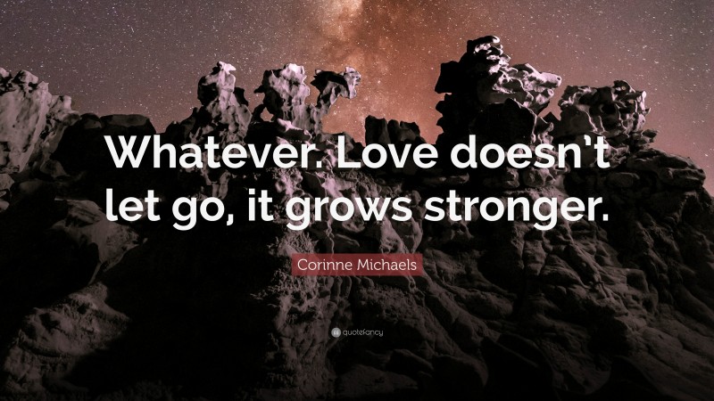 Corinne Michaels Quote: “Whatever. Love doesn’t let go, it grows stronger.”