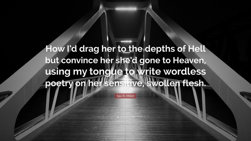 Sav R. Miller Quote: “How I’d drag her to the depths of Hell but convince her she’d gone to Heaven, using my tongue to write wordless poetry on her sensitive, swollen flesh.”