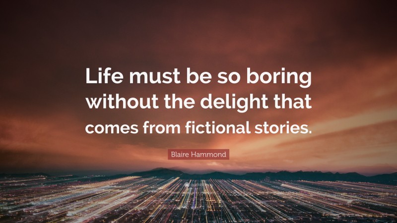 Blaire Hammond Quote: “Life must be so boring without the delight that comes from fictional stories.”