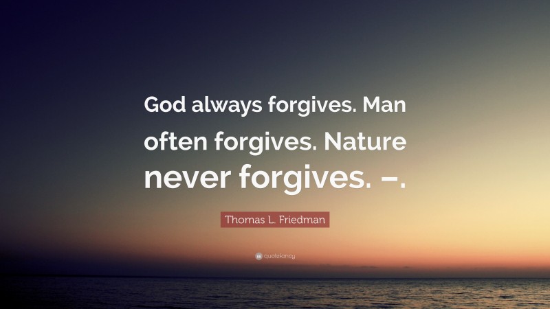 Thomas L. Friedman Quote: “God always forgives. Man often forgives. Nature never forgives. –.”