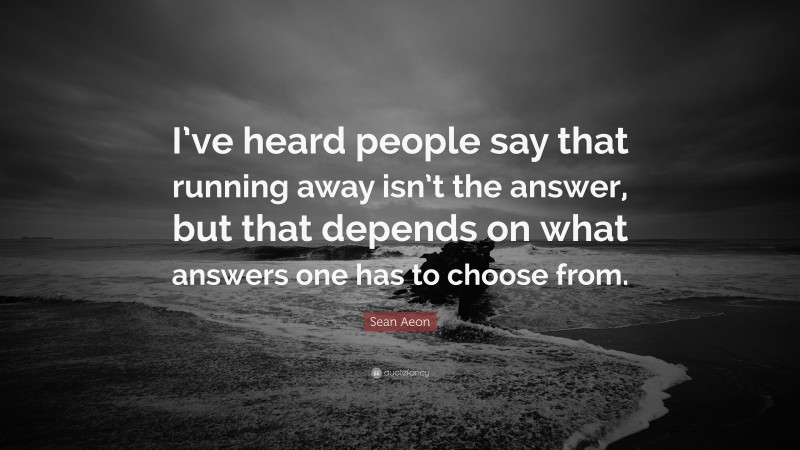 Sean Aeon Quote: “I’ve heard people say that running away isn’t the answer, but that depends on what answers one has to choose from.”