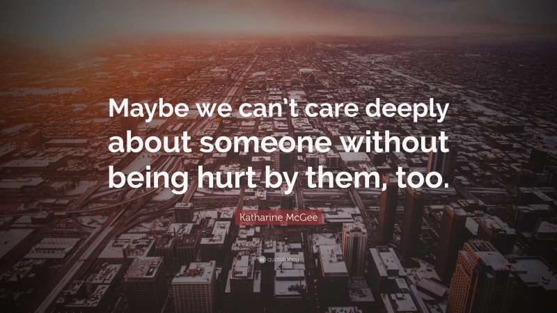 Katharine McGee Quote: “Maybe we can’t care deeply about someone without being hurt by them, too.”