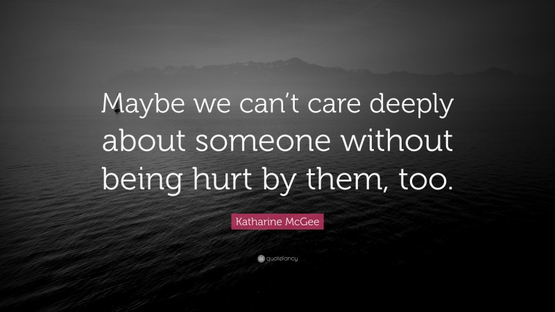 Katharine McGee Quote: “Maybe we can’t care deeply about someone without being hurt by them, too.”