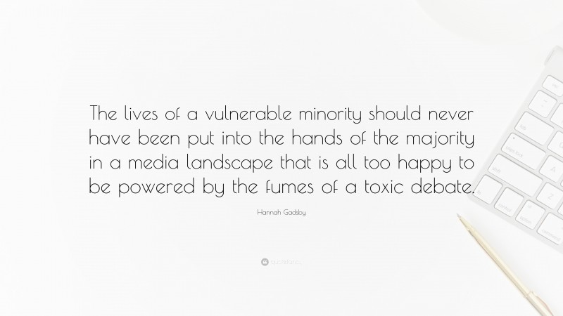 Hannah Gadsby Quote: “The lives of a vulnerable minority should never have been put into the hands of the majority in a media landscape that is all too happy to be powered by the fumes of a toxic debate.”