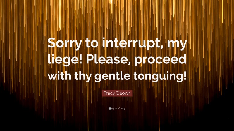 Tracy Deonn Quote: “Sorry to interrupt, my liege! Please, proceed with thy gentle tonguing!”