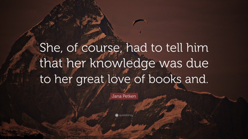 Jana Petken Quote: “She, of course, had to tell him that her knowledge was due to her great love of books and.”