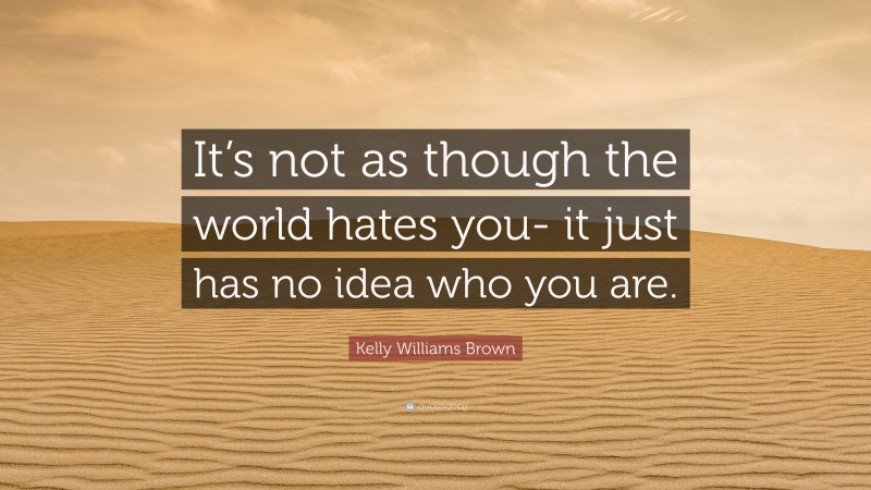 Kelly Williams Brown Quote: “It’s not as though the world hates you- it just has no idea who you are.”